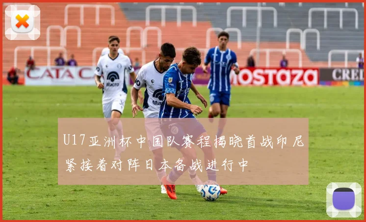 U17亚洲杯中国队赛程揭晓首战印尼紧接着对阵日本备战进行中