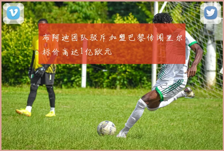 布阿迪团队驳斥加盟巴黎传闻里尔标价高达1亿欧元