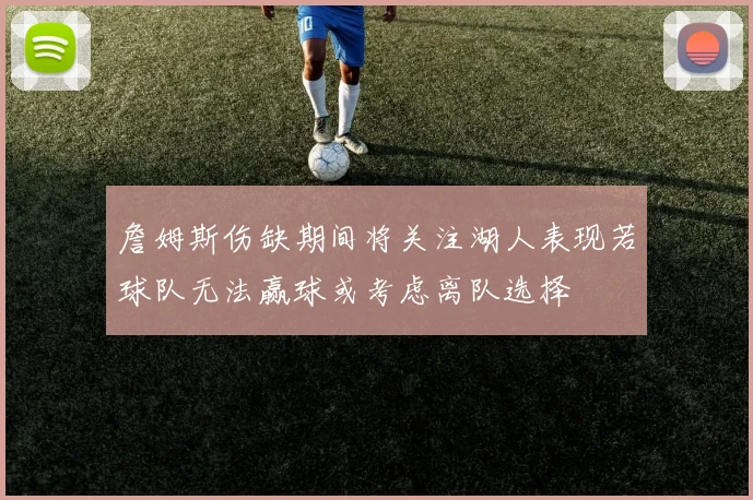詹姆斯伤缺期间将关注湖人表现若球队无法赢球或考虑离队选择