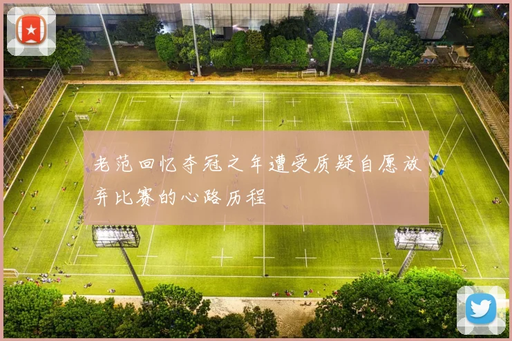 老范回忆夺冠之年遭受质疑自愿放弃比赛的心路历程