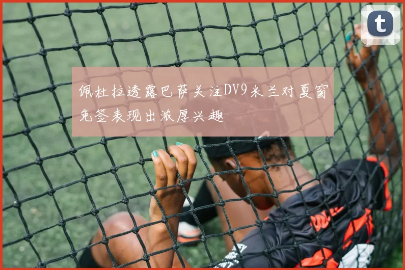 佩杜拉透露巴萨关注DV9米兰对夏窗免签表现出浓厚兴趣