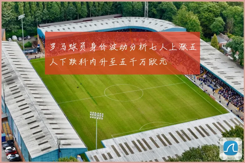 罗马球员身价波动分析七人上涨五人下跌科内升至五千万欧元