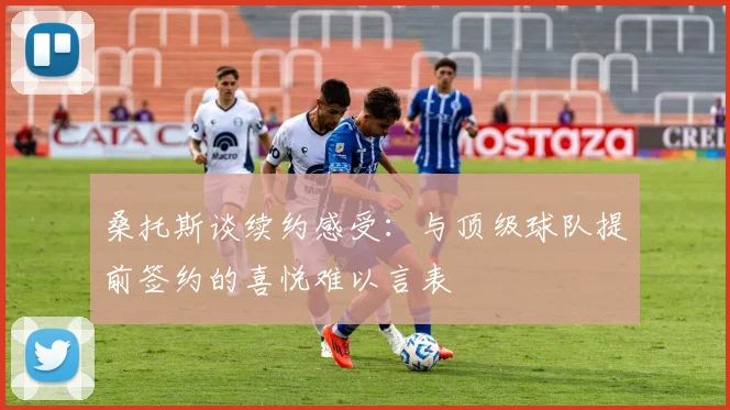 桑托斯谈续约感受：与顶级球队提前签约的喜悦难以言表