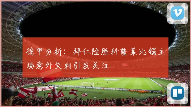 德甲分析：拜仁险胜科隆莱比锡主场意外失利引发关注