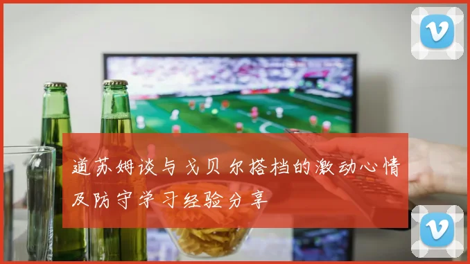 道苏姆谈与戈贝尔搭档的激动心情及防守学习经验分享