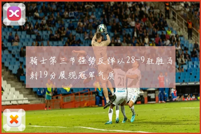 骑士第三节强势反弹以28-9狂胜马刺19分展现冠军气质