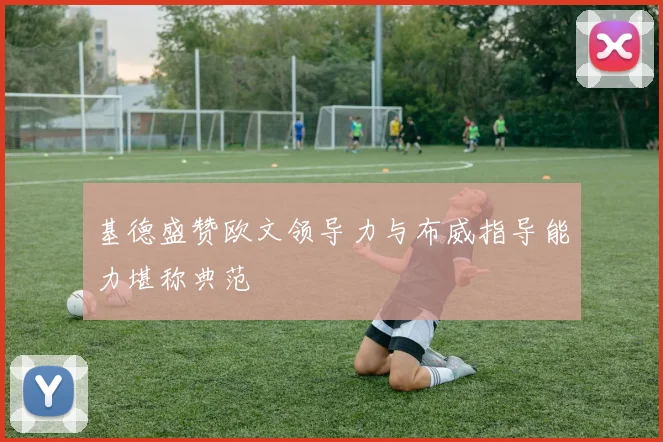 基德盛赞欧文领导力与布威指导能力堪称典范