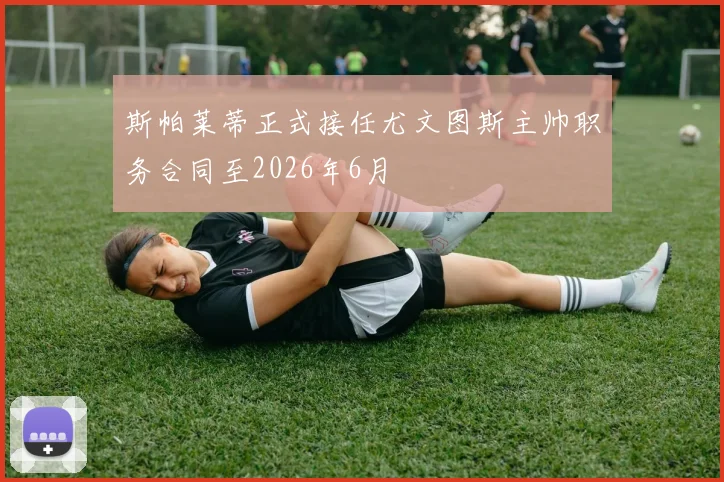 斯帕莱蒂正式接任尤文图斯主帅职务合同至2026年6月