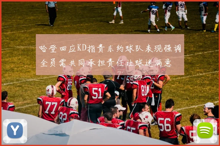 哈登回应KD指责东约球队表现强调全员需共同承担责任让球迷满意