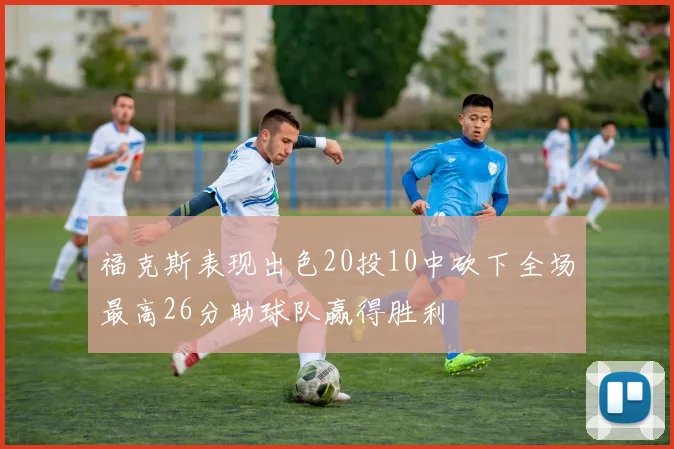福克斯表现出色20投10中砍下全场最高26分助球队赢得胜利