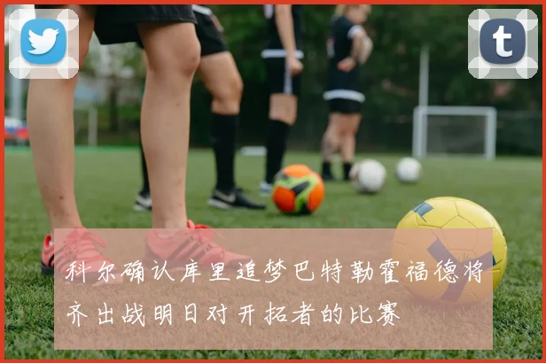 科尔确认库里追梦巴特勒霍福德将齐出战明日对开拓者的比赛