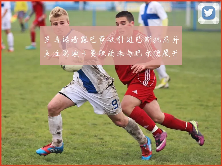 罗马诺透露巴萨欲引进巴斯托尼并关注恩迪卡曼联尚未与巴尔德展开谈判