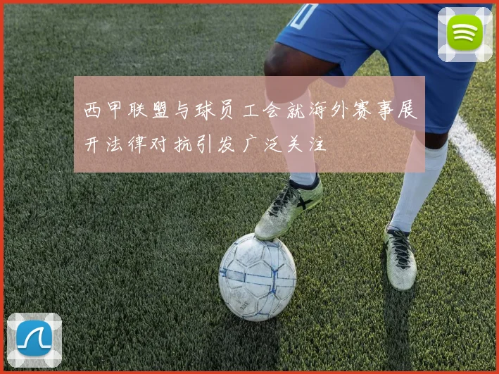 西甲联盟与球员工会就海外赛事展开法律对抗引发广泛关注