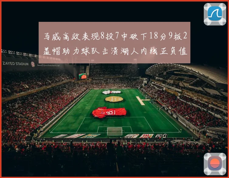 马威高效表现8投7中砍下18分9板2盖帽助力球队击溃湖人内线正负值高达19