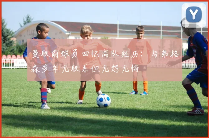 曼联前球员回忆离队经历：与弗格森多年无联系但无怨无悔