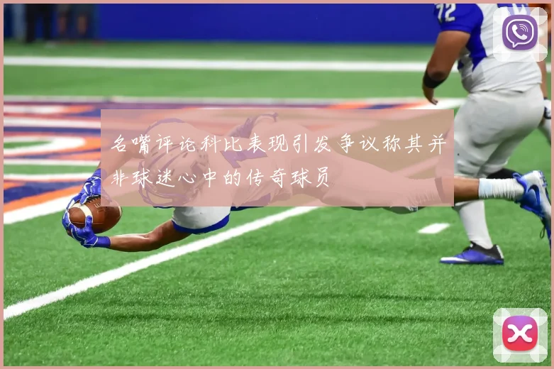 名嘴评论科比表现引发争议称其并非球迷心中的传奇球员