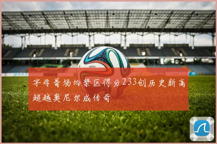 字母哥场均禁区得分233创历史新高超越奥尼尔成传奇