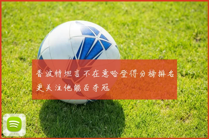 香波特坦言不在意哈登得分榜排名更关注他能否夺冠