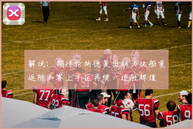 解说：期待伦纳德复出助力快船重返附加赛上半区再续六连胜辉煌