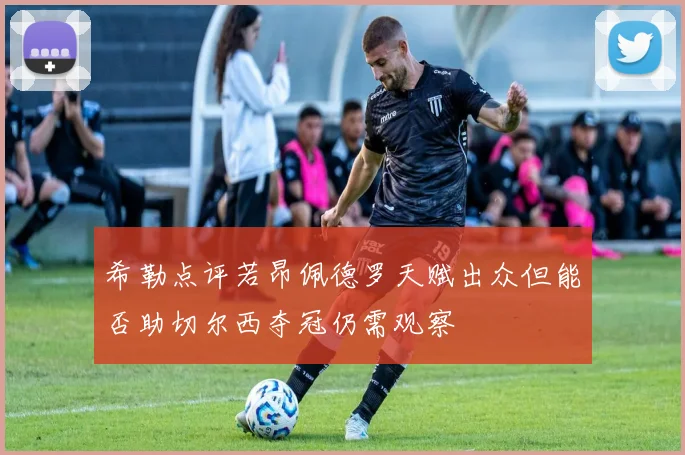 希勒点评若昂佩德罗天赋出众但能否助切尔西夺冠仍需观察