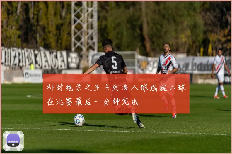 补时绝杀之王卡列洛八球成就六球在比赛最后一分钟完成