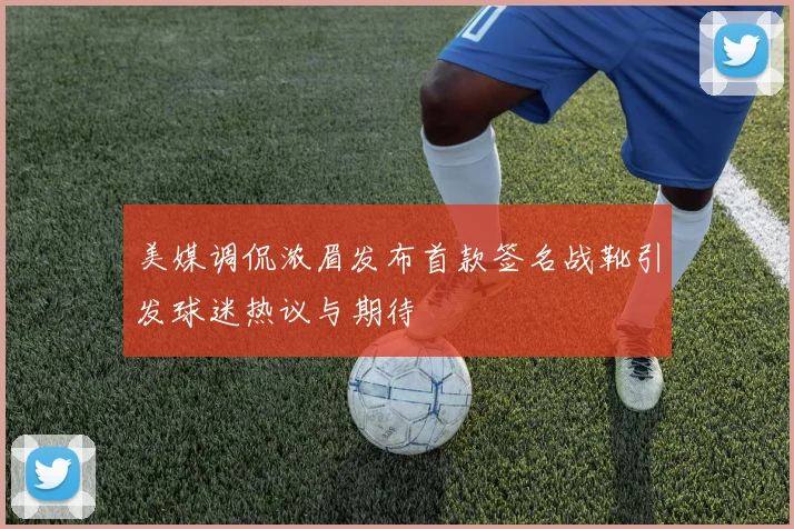 美媒调侃浓眉发布首款签名战靴引发球迷热议与期待