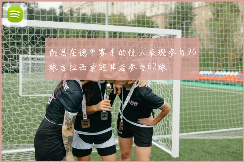凯恩在德甲赛季的惊人表现参与96球吉拉西紧随其后参与62球