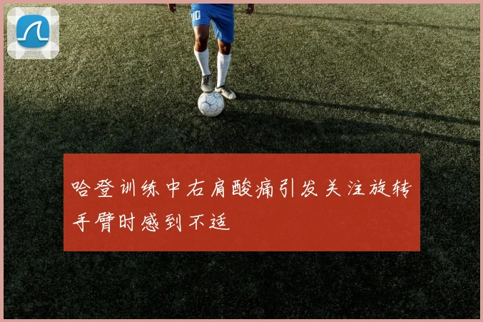 哈登训练中右肩酸痛引发关注旋转手臂时感到不适