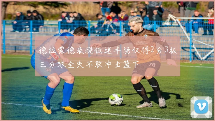 德拉蒙德表现低迷半场仅得2分3板三分球全失不敢冲击篮下