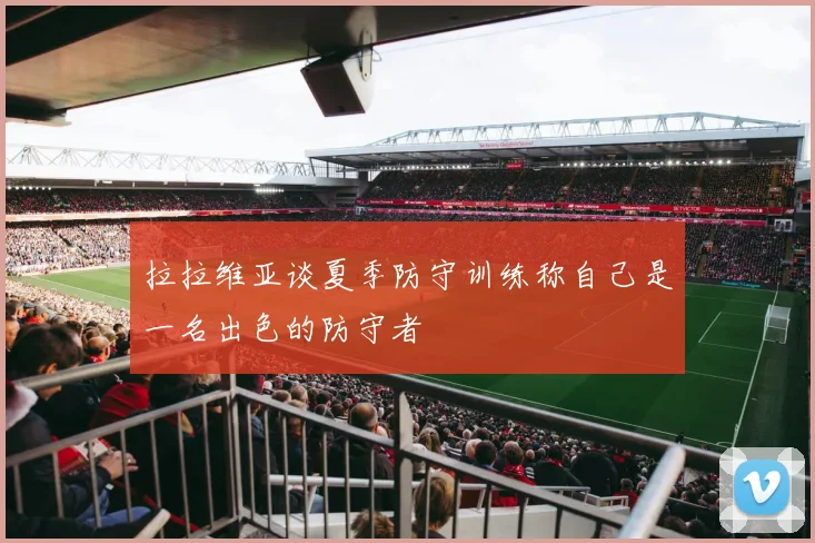 拉拉维亚谈夏季防守训练称自己是一名出色的防守者