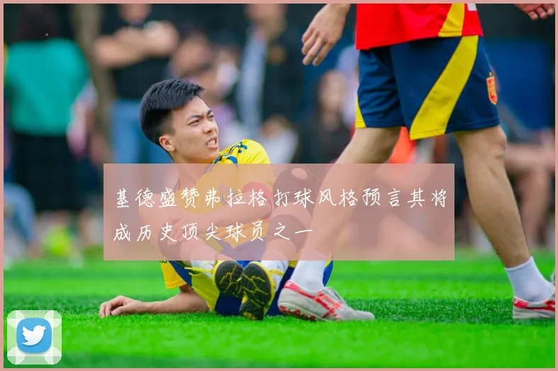 基德盛赞弗拉格打球风格预言其将成历史顶尖球员之一