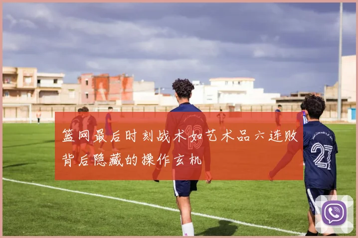 篮网最后时刻战术如艺术品六连败背后隐藏的操作玄机