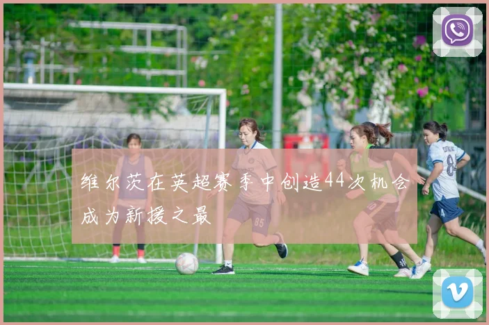 维尔茨在英超赛季中创造44次机会成为新援之最