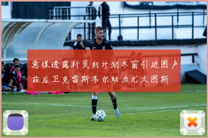 意媒透露科莫利计划冬窗引进图卢兹后卫克雷斯韦尔助力尤文图斯