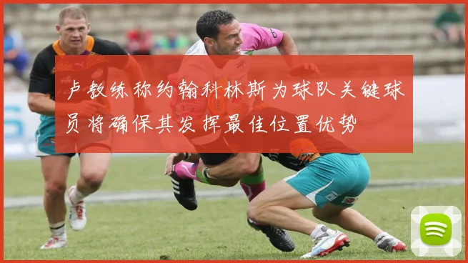 卢教练称约翰科林斯为球队关键球员将确保其发挥最佳位置优势