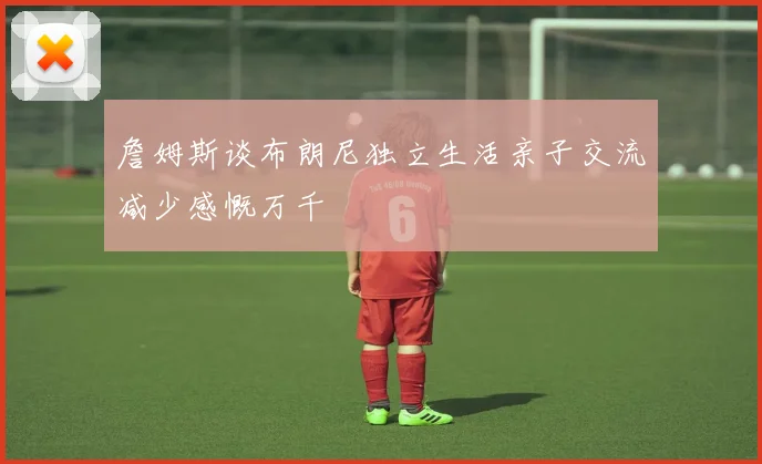詹姆斯谈布朗尼独立生活亲子交流减少感慨万千