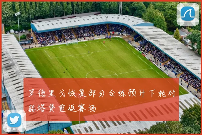 罗德里戈恢复部分合练预计下轮对赫塔费重返赛场