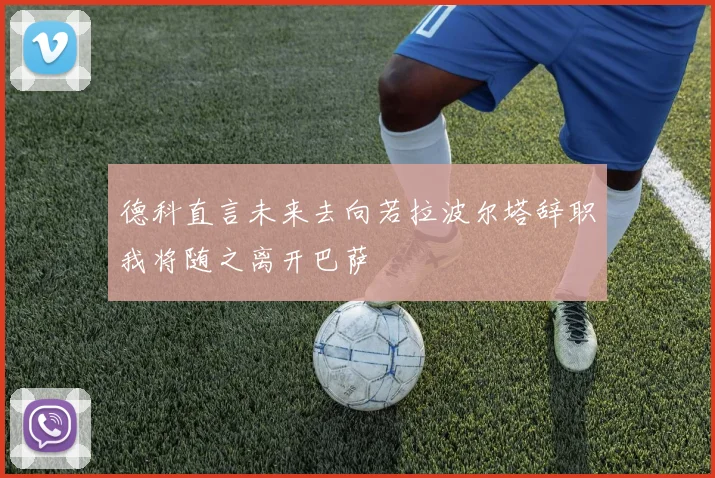 德科直言未来去向若拉波尔塔辞职我将随之离开巴萨