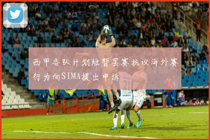 西甲各队计划短暂罢赛抗议海外赛行为向SIMA提出申诉