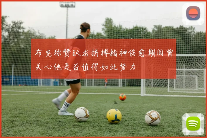 布克称赞狄龙拼搏精神伤愈期间曾关心他是否值得如此努力