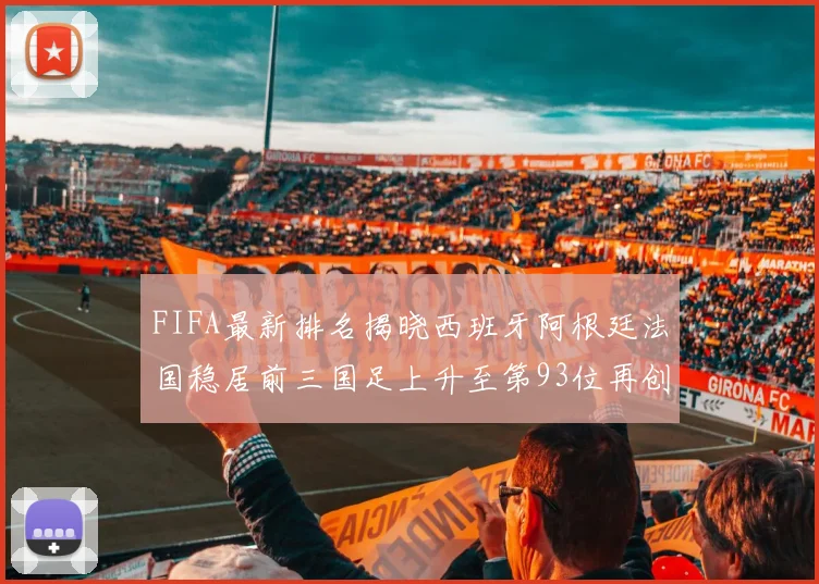 FIFA最新排名揭晓西班牙阿根廷法国稳居前三国足上升至第93位再创佳绩