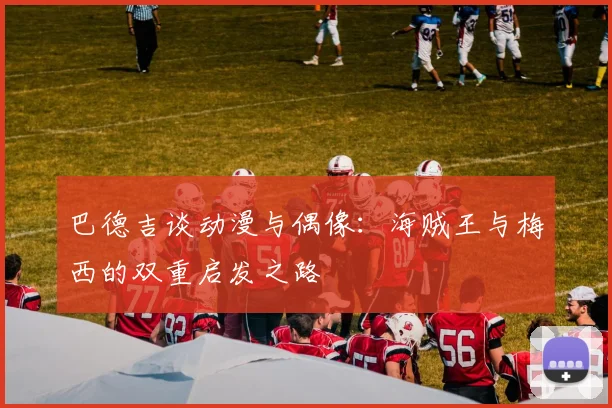 巴德吉谈动漫与偶像：海贼王与梅西的双重启发之路